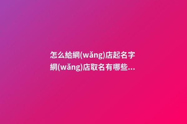 怎么給網(wǎng)店起名字 網(wǎng)店取名有哪些技巧-第1張-店鋪起名-玄機(jī)派